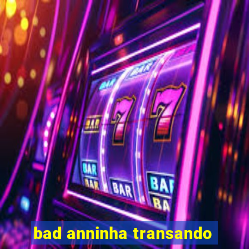 bad anninha transando